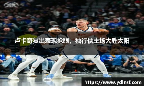 卢卡奇复出表现抢眼，独行侠主场大胜太阳