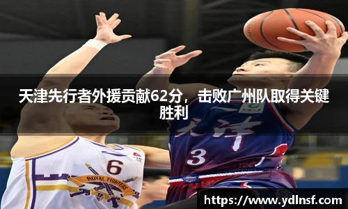 天津先行者外援贡献62分，击败广州队取得关键胜利