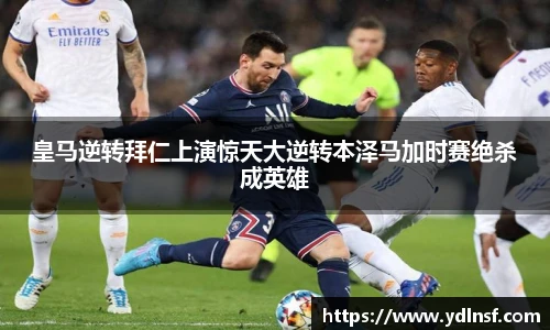 皇马逆转拜仁上演惊天大逆转本泽马加时赛绝杀成英雄