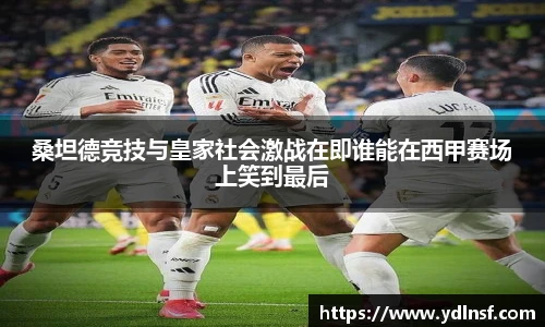 桑坦德竞技与皇家社会激战在即谁能在西甲赛场上笑到最后