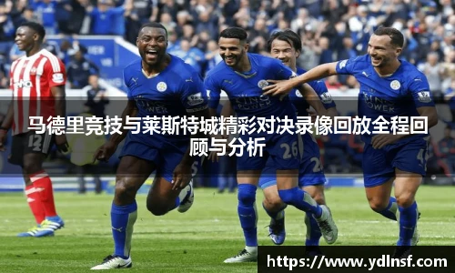马德里竞技与莱斯特城精彩对决录像回放全程回顾与分析