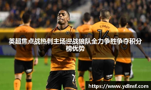 英超焦点战热刺主场迎战狼队全力争胜争夺积分榜优势