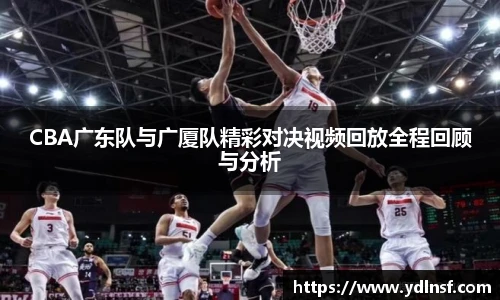 CBA广东队与广厦队精彩对决视频回放全程回顾与分析
