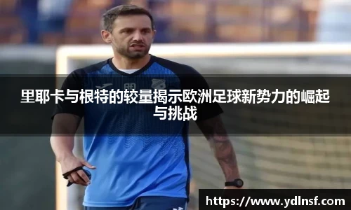 里耶卡与根特的较量揭示欧洲足球新势力的崛起与挑战