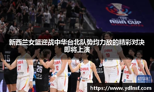 新西兰女篮迎战中华台北队势均力敌的精彩对决即将上演