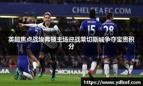 英超焦点战埃弗顿主场迎战莱切斯城争夺宝贵积分