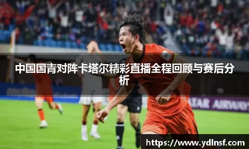 中国国青对阵卡塔尔精彩直播全程回顾与赛后分析