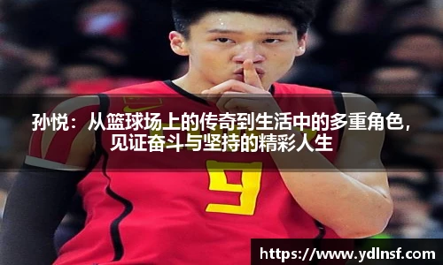 孙悦：从篮球场上的传奇到生活中的多重角色，见证奋斗与坚持的精彩人生