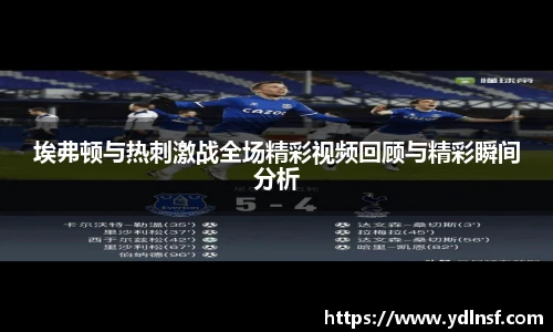 埃弗顿与热刺激战全场精彩视频回顾与精彩瞬间分析
